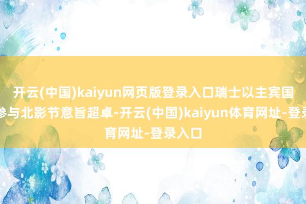 开云(中国)kaiyun网页版登录入口瑞士以主宾国身份参与北影节意旨超卓-开云(中国)kaiyun体育网址-登录入口
