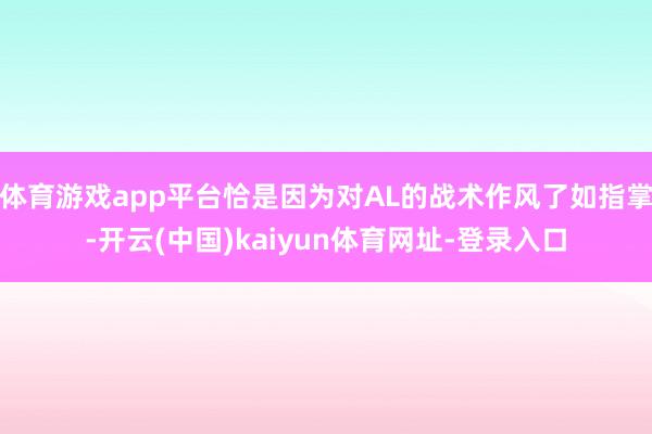 体育游戏app平台恰是因为对AL的战术作风了如指掌-开云(中国)kaiyun体育网址-登录入口