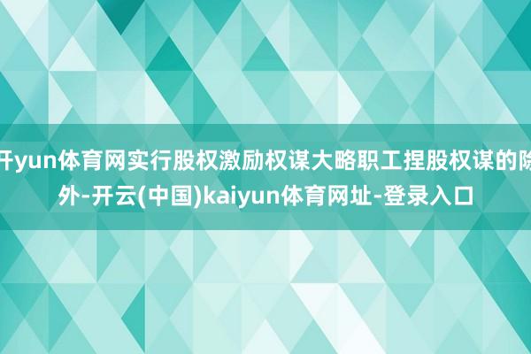 开yun体育网实行股权激励权谋大略职工捏股权谋的除外-开云(中国)kaiyun体育网址-登录入口