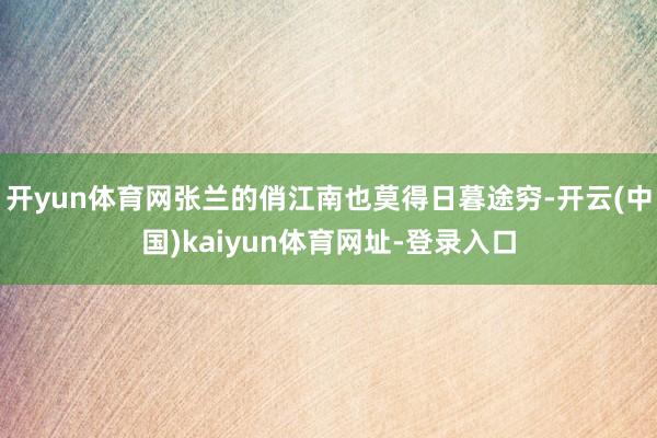 开yun体育网张兰的俏江南也莫得日暮途穷-开云(中国)kaiyun体育网址-登录入口