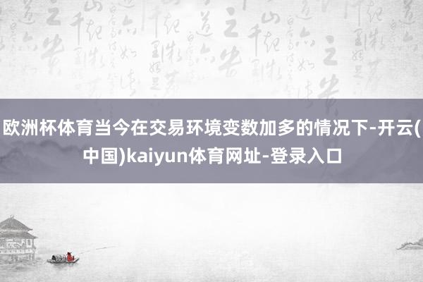 欧洲杯体育当今在交易环境变数加多的情况下-开云(中国)kaiyun体育网址-登录入口