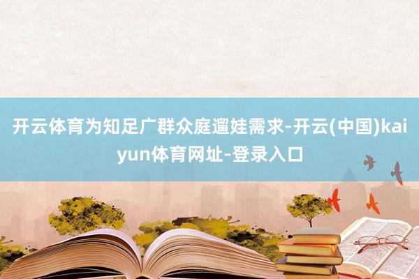 开云体育为知足广群众庭遛娃需求-开云(中国)kaiyun体育网址-登录入口