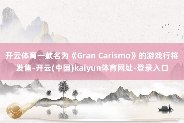 开云体育一款名为《Gran Carismo》的游戏行将发售-开云(中国)kaiyun体育网址-登录入口