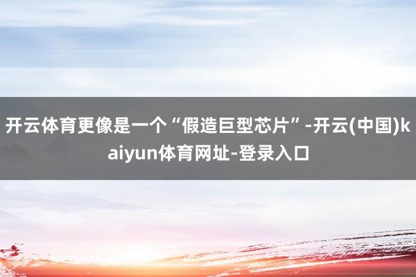 开云体育更像是一个“假造巨型芯片”-开云(中国)kaiyun体育网址-登录入口