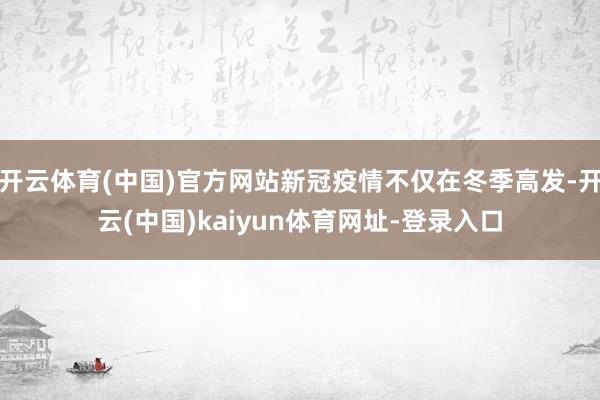开云体育(中国)官方网站新冠疫情不仅在冬季高发-开云(中国)kaiyun体育网址-登录入口