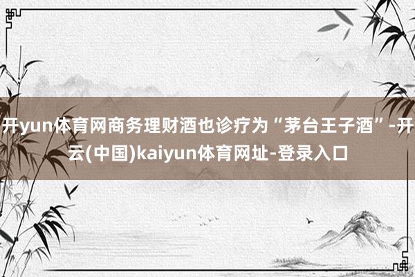 开yun体育网商务理财酒也诊疗为“茅台王子酒”-开云(中国)kaiyun体育网址-登录入口