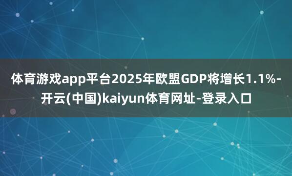 体育游戏app平台2025年欧盟GDP将增长1.1%-开云(中国)kaiyun体育网址-登录入口