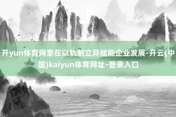 开yun体育网重在以轨制立异赋能企业发展-开云(中国)kaiyun体育网址-登录入口