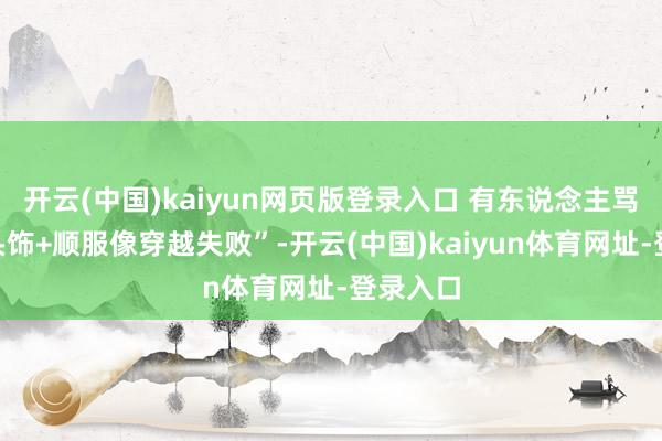 开云(中国)kaiyun网页版登录入口 有东说念主骂“戏曲头饰+顺服像穿越失败”-开云(中国)kaiyun体育网址-登录入口