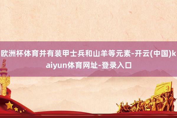 欧洲杯体育并有装甲士兵和山羊等元素-开云(中国)kaiyun体育网址-登录入口