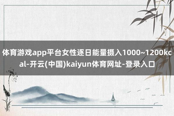 体育游戏app平台女性逐日能量摄入1000~1200kcal-开云(中国)kaiyun体育网址-登录入口