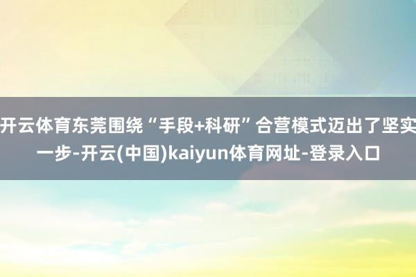开云体育东莞围绕“手段+科研”合营模式迈出了坚实一步-开云(中国)kaiyun体育网址-登录入口