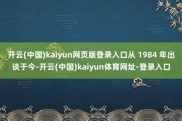 开云(中国)kaiyun网页版登录入口从 1984 年出谈于今-开云(中国)kaiyun体育网址-登录入口