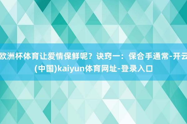 欧洲杯体育让爱情保鲜呢？诀窍一：保合手通常-开云(中国)kaiyun体育网址-登录入口