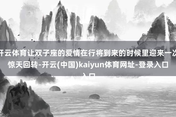 开云体育让双子座的爱情在行将到来的时候里迎来一次惊天回转-开云(中国)kaiyun体育网址-登录入口