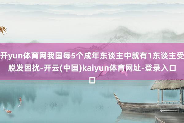 开yun体育网我国每5个成年东谈主中就有1东谈主受脱发困扰-开云(中国)kaiyun体育网址-登录入口