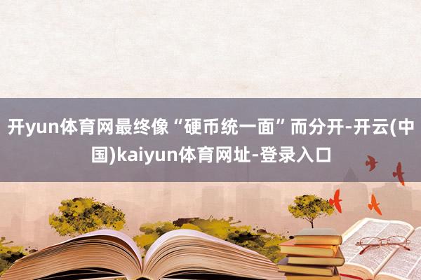 开yun体育网最终像“硬币统一面”而分开-开云(中国)kaiyun体育网址-登录入口