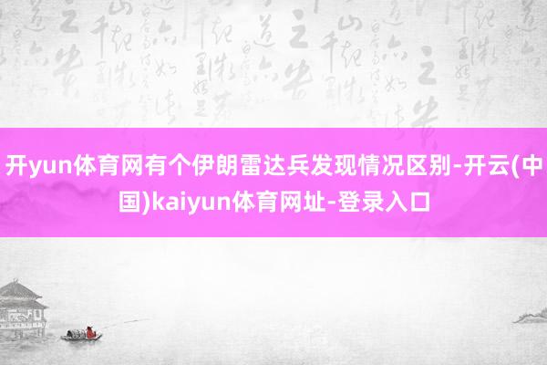 开yun体育网有个伊朗雷达兵发现情况区别-开云(中国)kaiyun体育网址-登录入口