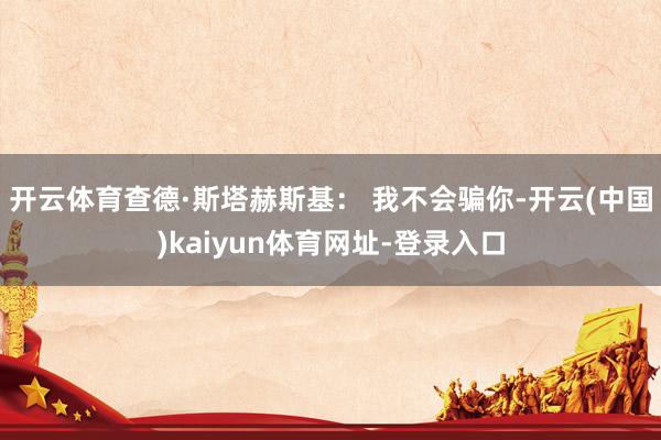 开云体育查德·斯塔赫斯基： 我不会骗你-开云(中国)kaiyun体育网址-登录入口