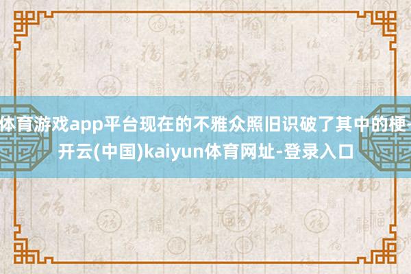 体育游戏app平台现在的不雅众照旧识破了其中的梗-开云(中国)kaiyun体育网址-登录入口