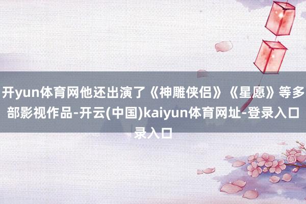 开yun体育网他还出演了《神雕侠侣》《星愿》等多部影视作品-开云(中国)kaiyun体育网址-登录入口