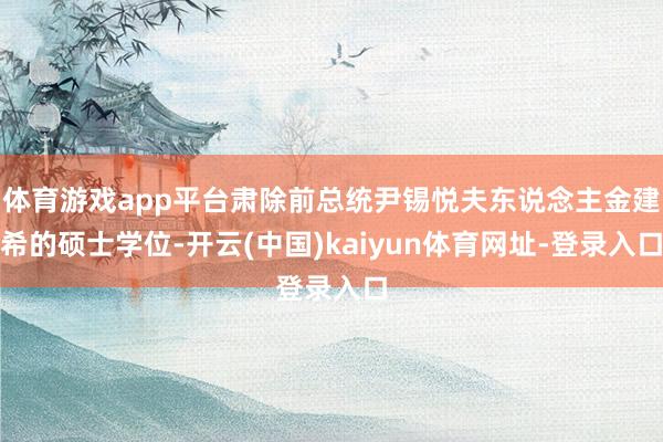 体育游戏app平台肃除前总统尹锡悦夫东说念主金建希的硕士学位-开云(中国)kaiyun体育网址-登录入口