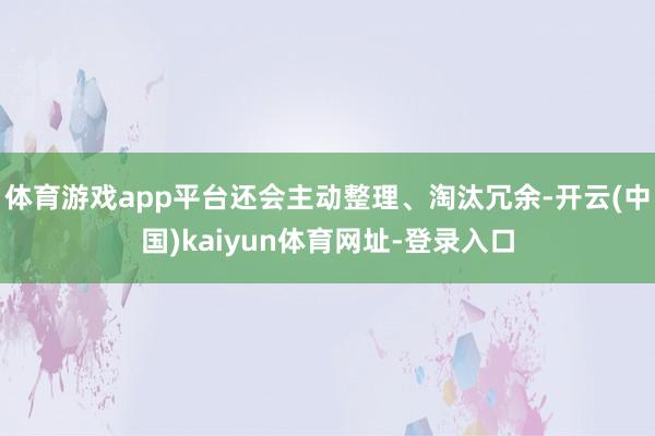 体育游戏app平台还会主动整理、淘汰冗余-开云(中国)kaiyun体育网址-登录入口