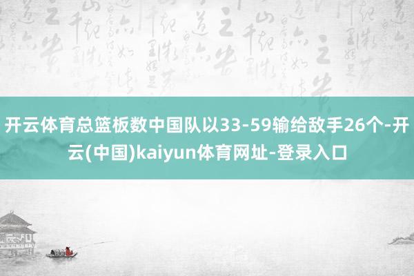 开云体育总篮板数中国队以33-59输给敌手26个-开云(中国)kaiyun体育网址-登录入口