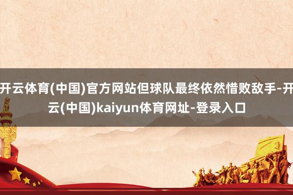 开云体育(中国)官方网站但球队最终依然惜败敌手-开云(中国)kaiyun体育网址-登录入口