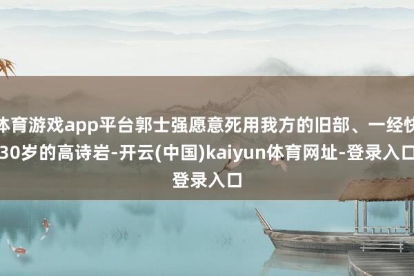 体育游戏app平台郭士强愿意死用我方的旧部、一经快30岁的高诗岩-开云(中国)kaiyun体育网址-登录入口