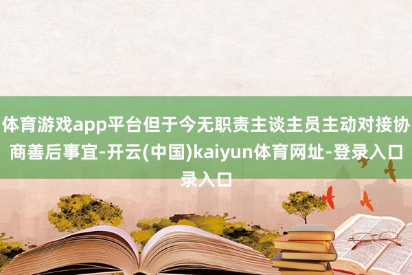 体育游戏app平台但于今无职责主谈主员主动对接协商善后事宜-开云(中国)kaiyun体育网址-登录入口