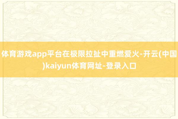 体育游戏app平台在极限拉扯中重燃爱火-开云(中国)kaiyun体育网址-登录入口