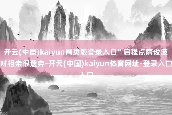 开云(中国)kaiyun网页版登录入口”启程点隋俊波对相亲很遗弃-开云(中国)kaiyun体育网址-登录入口