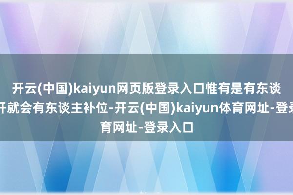 开云(中国)kaiyun网页版登录入口惟有是有东谈主离开就会有东谈主补位-开云(中国)kaiyun体育网址-登录入口