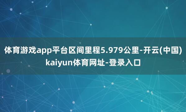 体育游戏app平台区间里程5.979公里-开云(中国)kaiyun体育网址-登录入口