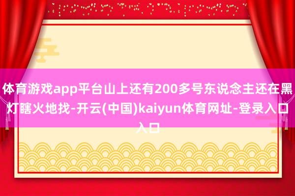 体育游戏app平台山上还有200多号东说念主还在黑灯瞎火地找-开云(中国)kaiyun体育网址-登录入口