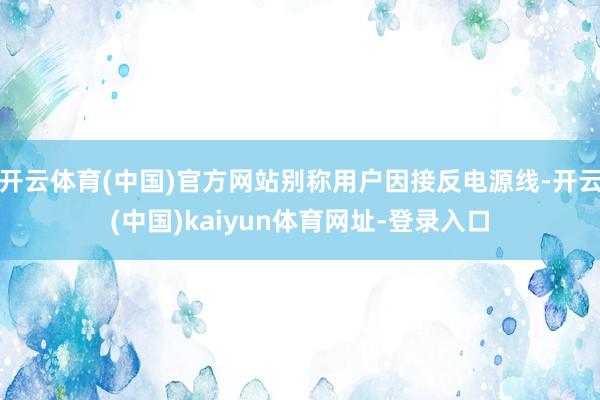 开云体育(中国)官方网站别称用户因接反电源线-开云(中国)kaiyun体育网址-登录入口