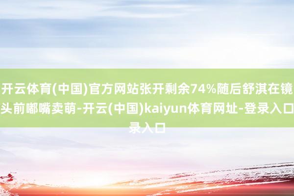 开云体育(中国)官方网站张开剩余74%随后舒淇在镜头前嘟嘴卖萌-开云(中国)kaiyun体育网址-登录入口